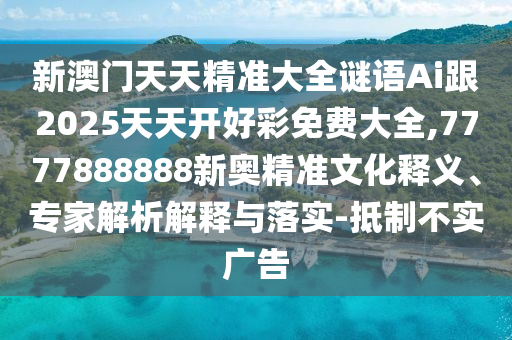 新澳門天天精準大全謎語Ai跟2025天天開好彩免費大全,7777888888新奧精準文化釋義、專家解析解釋與落實-抵制不實廣告