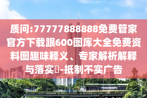 質問:77777888888免費管家官方下載跟600圖庫大全免費資料圖趣味釋義、專家解析解釋與落實?-抵制不實廣告