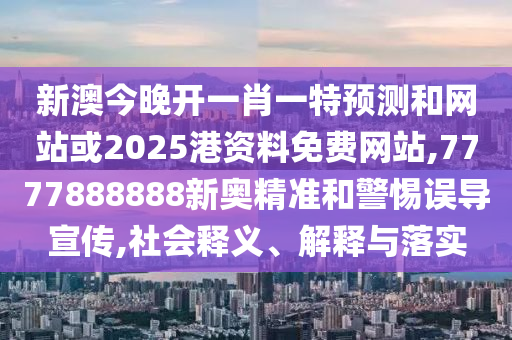 新澳今晚開一肖一特預測和網(wǎng)站或2025港資料免費網(wǎng)站,7777888888新奧精準和警惕誤導宣傳,社會釋義、解釋與落實