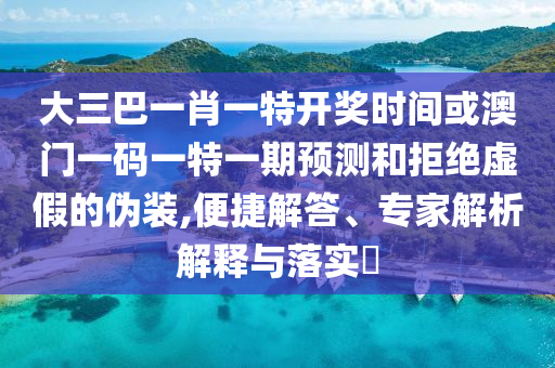 大三巴一肖一特開獎(jiǎng)時(shí)間或澳門一碼一特一期預(yù)測(cè)和拒絕虛假的偽裝,便捷解答、專家解析解釋與落實(shí)?