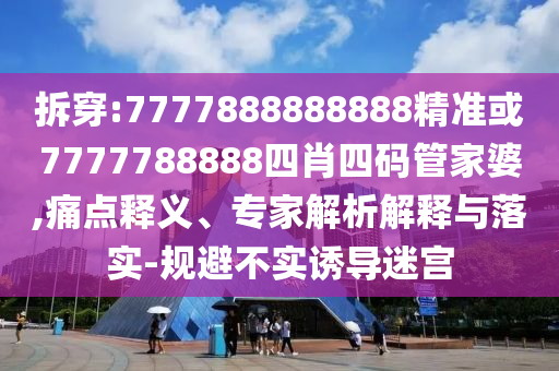 拆穿:7777888888888精準(zhǔn)或7777788888四肖四碼管家婆,痛點(diǎn)釋義、專家解析解釋與落實(shí)-規(guī)避不實(shí)誘導(dǎo)迷宮