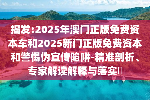揭發(fā):2025年澳門(mén)正版免費(fèi)資本車和2025新門(mén)正版免費(fèi)資本和警惕偽宣傳陷阱-精準(zhǔn)剖析、專家解讀解釋與落實(shí)?