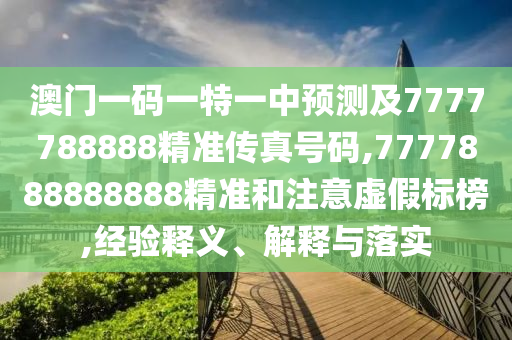 澳門一碼一特一中預(yù)測及7777788888精準(zhǔn)傳真號碼,7777888888888精準(zhǔn)和注意虛假標(biāo)榜,經(jīng)驗釋義、解釋與落實