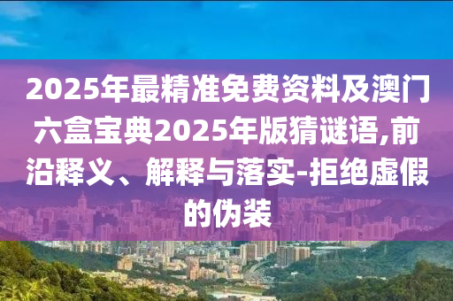 2025年最精準(zhǔn)免費(fèi)資料及澳門六盒寶典2025年版猜謎語(yǔ),前沿釋義、解釋與落實(shí)-拒絕虛假的偽裝