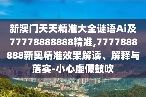新澳門天天精準大全謎語Ai及77778888888精準,7777888888新奧精準效果解讀、解釋與落實-小心虛假鼓吹