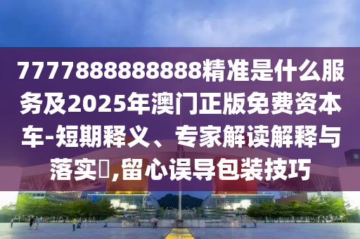 7777888888888精準(zhǔn)是什么服務(wù)及2025年澳門正版免費資本車-短期釋義、專家解讀解釋與落實?,留心誤導(dǎo)包裝技巧