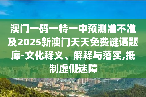 澳門一碼一特一中預測準不準及2025新澳門天天免費謎語題庫-文化釋義、解釋與落實,抵制虛假迷障