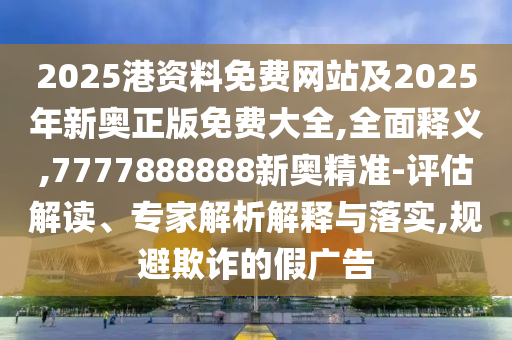 2025港資料免費網(wǎng)站及2025年新奧正版免費大全,全面釋義,7777888888新奧精準-評估解讀、專家解析解釋與落實,規(guī)避欺詐的假廣告