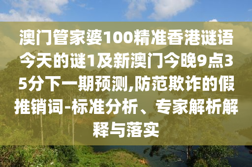澳門管家婆100精準(zhǔn)香港謎語今天的謎1及新澳門今晚9點35分下一期預(yù)測,防范欺詐的假推銷詞-標(biāo)準(zhǔn)分析、專家解析解釋與落實