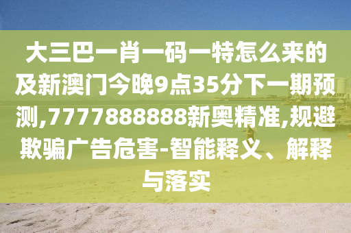 大三巴一肖一碼一特怎么來的及新澳門今晚9點35分下一期預測,7777888888新奧精準,規(guī)避欺騙廣告危害-智能釋義、解釋與落實