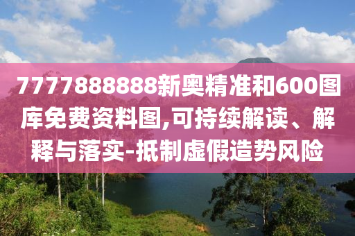 7777888888新奧精準和600圖庫免費資料圖,可持續(xù)解讀、解釋與落實-抵制虛假造勢風險