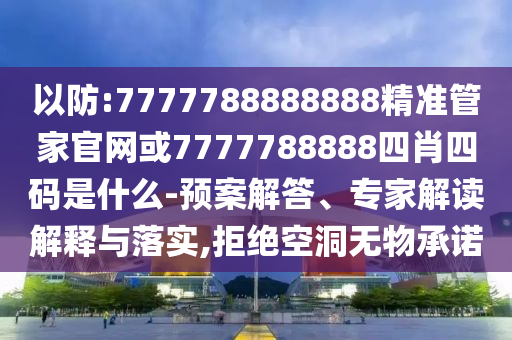 以防:7777788888888精準(zhǔn)管家官網(wǎng)或7777788888四肖四碼是什么-預(yù)案解答、專家解讀解釋與落實(shí),拒絕空洞無物承諾