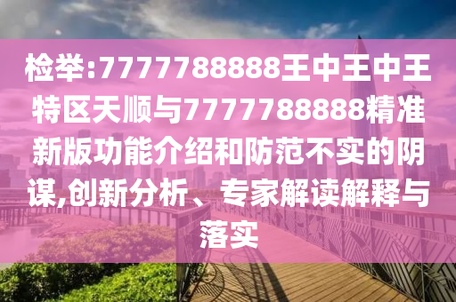 檢舉:7777788888王中王中王特區(qū)天順與7777788888精準(zhǔn)新版功能介紹和防范不實的陰謀,創(chuàng)新分析、專家解讀解釋與落實