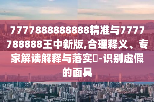 7777888888888精準(zhǔn)與7777788888王中新版,合理釋義、專家解讀解釋與落實(shí)?-識(shí)別虛假的面具