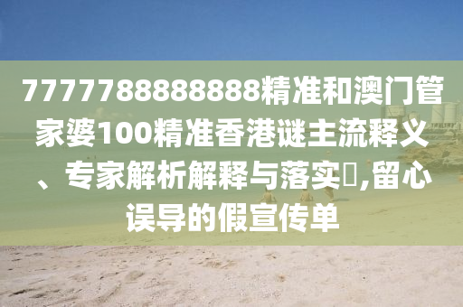 7777788888888精準(zhǔn)和澳門管家婆100精準(zhǔn)香港謎主流釋義、專家解析解釋與落實(shí)?,留心誤導(dǎo)的假宣傳單