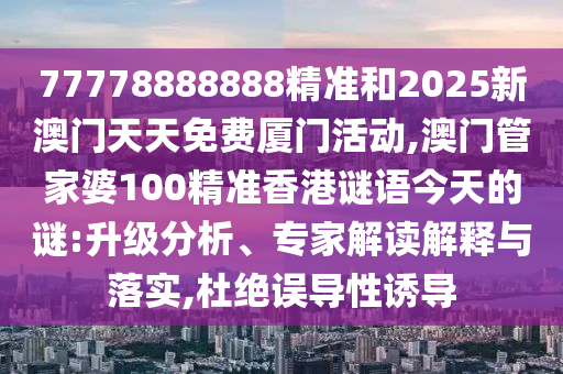 77778888888精準和2025新澳門天天免費廈門活動,澳門管家婆100精準香港謎語今天的謎:升級分析、專家解讀解釋與落實,杜絕誤導(dǎo)性誘導(dǎo)