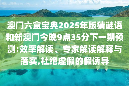 澳門六盒寶典2025年版猜謎語和新澳門今晚9點(diǎn)35分下一期預(yù)測(cè):效率解讀、專家解讀解釋與落實(shí),杜絕虛假的假誘導(dǎo)