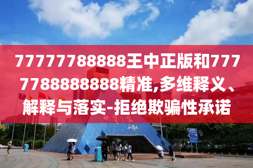 77777788888王中正版和7777788888888精準(zhǔn),多維釋義、解釋與落實(shí)-拒絕欺騙性承諾