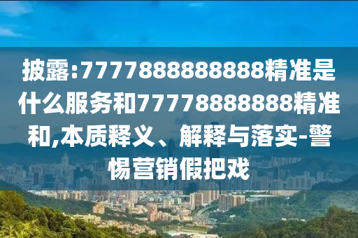 披露:7777888888888精準(zhǔn)是什么服務(wù)和77778888888精準(zhǔn)和,本質(zhì)釋義、解釋與落實(shí)-警惕營(yíng)銷假把戲