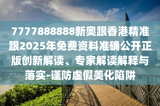 7777888888新奧跟香港精準(zhǔn)跟2025年免費(fèi)資料準(zhǔn)確公開正版創(chuàng)新解讀、專家解讀解釋與落實(shí)-謹(jǐn)防虛假美化陷阱