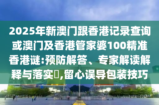 2025年新澳門跟香港記錄查詢或澳門及香港管家婆100精準香港謎:預(yù)防解答、專家解讀解釋與落實?,留心誤導(dǎo)包裝技巧