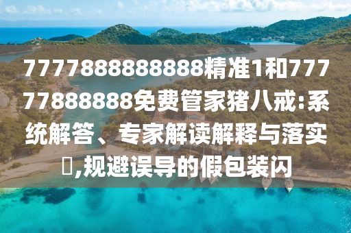 7777888888888精準(zhǔn)1和77777888888免費(fèi)管家豬八戒:系統(tǒng)解答、專家解讀解釋與落實(shí)?,規(guī)避誤導(dǎo)的假包裝閃