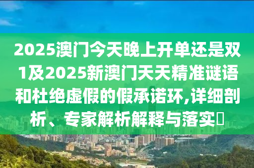 2025澳門今天晚上開單還是雙1及2025新澳門天天精準謎語和杜絕虛假的假承諾環(huán),詳細剖析、專家解析解釋與落實?