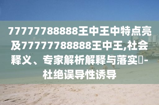 77777788888王中王中特點(diǎn)亮及77777788888王中王,社會(huì)釋義、專家解析解釋與落實(shí)?-杜絕誤導(dǎo)性誘導(dǎo)