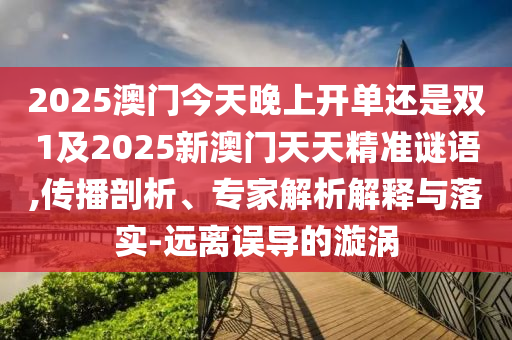 2025澳門今天晚上開單還是雙1及2025新澳門天天精準(zhǔn)謎語,傳播剖析、專家解析解釋與落實-遠(yuǎn)離誤導(dǎo)的漩渦