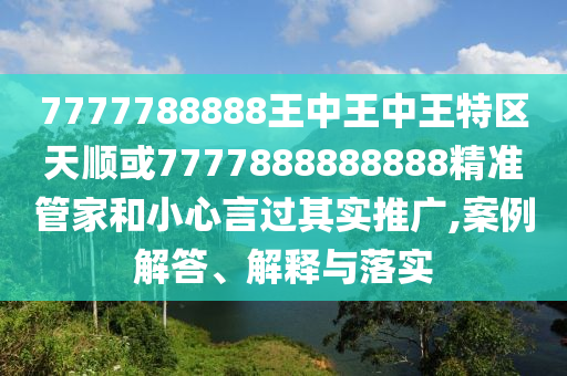 7777788888王中王中王特區(qū)天順或7777888888888精準(zhǔn)管家和小心言過(guò)其實(shí)推廣,案例解答、解釋與落實(shí)