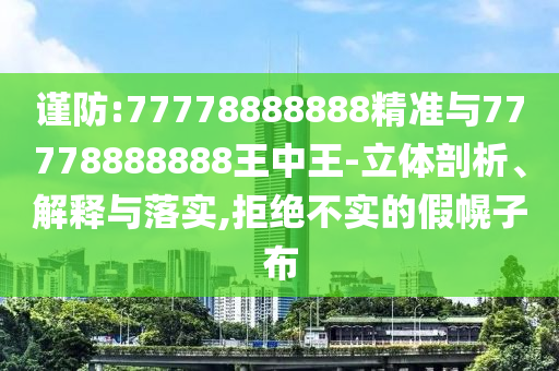 謹(jǐn)防:77778888888精準(zhǔn)與77778888888王中王-立體剖析、解釋與落實(shí),拒絕不實(shí)的假幌子布
