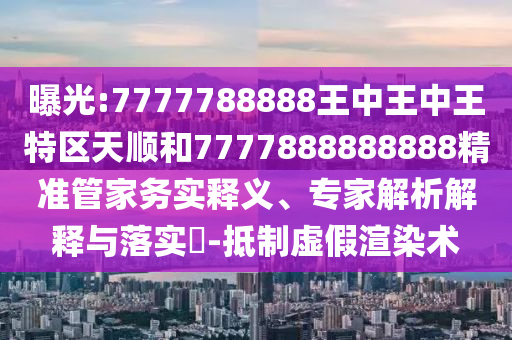 曝光:7777788888王中王中王特區(qū)天順和7777888888888精準(zhǔn)管家務(wù)實(shí)釋義、專家解析解釋與落實(shí)?-抵制虛假渲染術(shù)