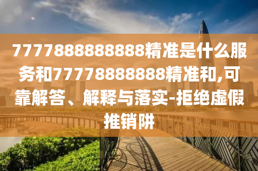7777888888888精準(zhǔn)是什么服務(wù)和77778888888精準(zhǔn)和,可靠解答、解釋與落實(shí)-拒絕虛假推銷阱