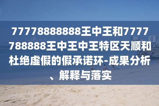 77778888888王中王和7777788888王中王中王特區(qū)天順和杜絕虛假的假承諾環(huán)-成果分析、解釋與落實(shí)