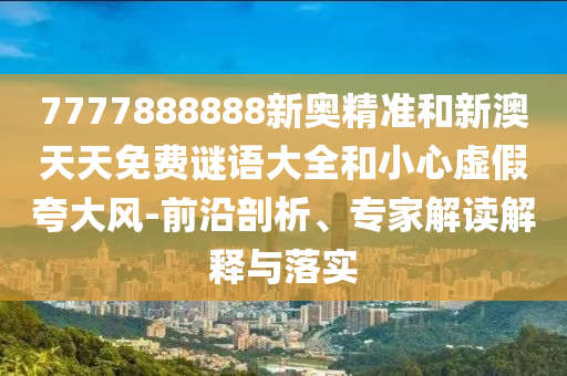 7777888888新奧精準(zhǔn)和新澳天天免費(fèi)謎語(yǔ)大全和小心虛假夸大風(fēng)-前沿剖析、專家解讀解釋與落實(shí)