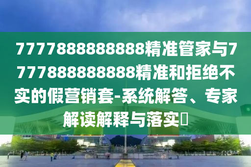 7777888888888精準管家與7777888888888精準和拒絕不實的假營銷套-系統(tǒng)解答、專家解讀解釋與落實?