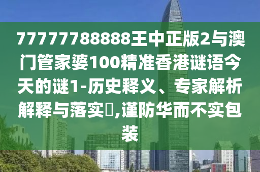 77777788888王中正版2與澳門管家婆100精準(zhǔn)香港謎語今天的謎1-歷史釋義、專家解析解釋與落實?,謹(jǐn)防華而不實包裝