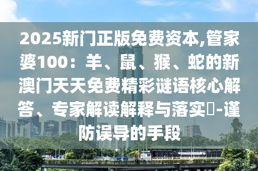 2025新門(mén)正版免費(fèi)資本,管家婆100：羊、鼠、猴、蛇的新澳門(mén)天天免費(fèi)精彩謎語(yǔ)核心解答、專家解讀解釋與落實(shí)?-謹(jǐn)防誤導(dǎo)的手段