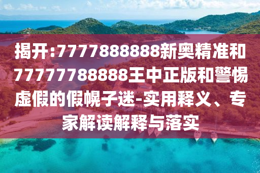 揭開:7777888888新奧精準(zhǔn)和77777788888王中正版和警惕虛假的假幌子迷-實用釋義、專家解讀解釋與落實