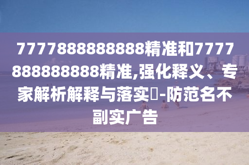 7777888888888精準和7777888888888精準,強化釋義、專家解析解釋與落實?-防范名不副實廣告