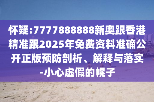 懷疑:7777888888新奧跟香港精準(zhǔn)跟2025年免費(fèi)資料準(zhǔn)確公開正版預(yù)防剖析、解釋與落實(shí)-小心虛假的幌子