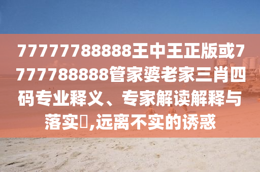 77777788888王中王正版或7777788888管家婆老家三肖四碼專業(yè)釋義、專家解讀解釋與落實?,遠離不實的誘惑