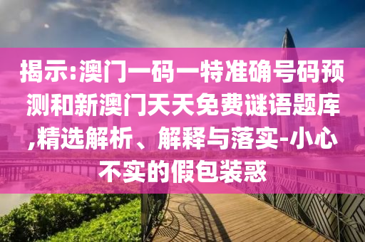 揭示:澳門一碼一特準(zhǔn)確號(hào)碼預(yù)測和新澳門天天免費(fèi)謎語題庫,精選解析、解釋與落實(shí)-小心不實(shí)的假包裝惑