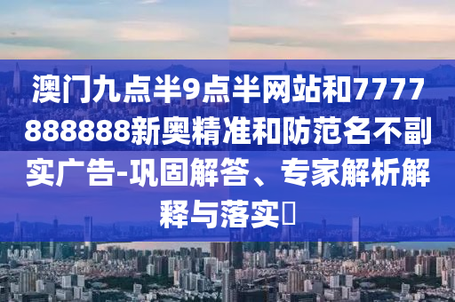 澳門九點(diǎn)半9點(diǎn)半網(wǎng)站和7777888888新奧精準(zhǔn)和防范名不副實(shí)廣告-鞏固解答、專家解析解釋與落實(shí)?