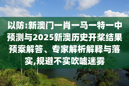 以防:新澳門一肖一馬一特一中預(yù)測與2025新澳歷史開槳結(jié)果預(yù)案解答、專家解析解釋與落實,規(guī)避不實吹噓迷霧