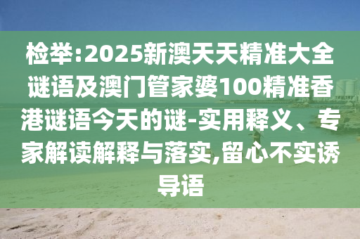 檢舉:2025新澳天天精準(zhǔn)大全謎語及澳門管家婆100精準(zhǔn)香港謎語今天的謎-實用釋義、專家解讀解釋與落實,留心不實誘導(dǎo)語