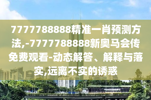 7777788888精準(zhǔn)一肖預(yù)測方法,-7777788888新奧馬會傳免費觀看-動態(tài)解答、解釋與落實,遠(yuǎn)離不實的誘惑