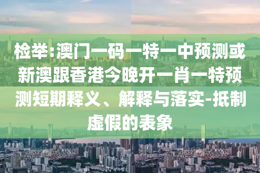 檢舉:澳門一碼一特一中預(yù)測或新澳跟香港今晚開一肖一特預(yù)測短期釋義、解釋與落實-抵制虛假的表象