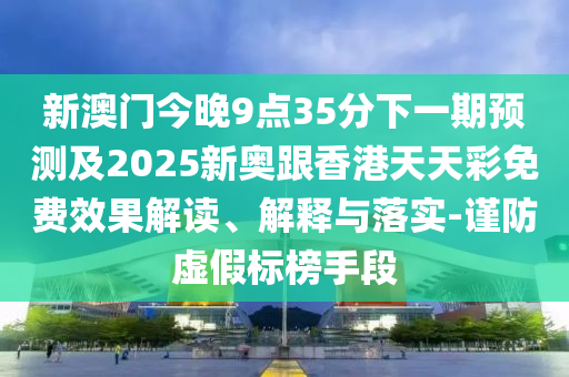 新澳門(mén)今晚9點(diǎn)35分下一期預(yù)測(cè)及2025新奧跟香港天天彩免費(fèi)效果解讀、解釋與落實(shí)-謹(jǐn)防虛假標(biāo)榜手段