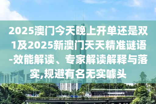 2025澳門今天晚上開單還是雙1及2025新澳門天天精準謎語-效能解讀、專家解讀解釋與落實,規(guī)避有名無實噱頭